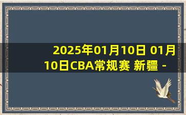 2025年01月10日 01月10日CBA常规赛 新疆 - 福建 精彩镜头